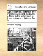 A Philosophical, Historical, and Moral Essay on Old Maids, by a Friend to the Sisterhood [W. Hayley]