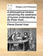 A Philosophical Treatise Concerning the Weakness of Human Understanding. by Peter Huet