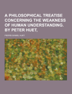 A Philosophical Treatise Concerning the Weakness of Human Understanding. by Peter Huet,