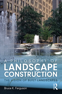 A Philosophy of Landscape Construction: The Vision of Built Landscapes - Ferguson, Bruce