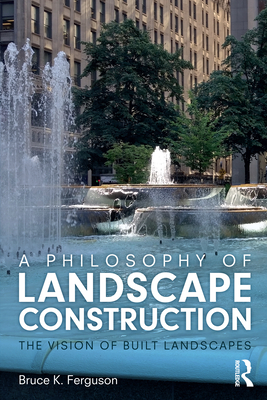 A Philosophy of Landscape Construction: The Vision of Built Landscapes - Ferguson, Bruce