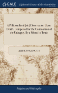 A Phliosophical [sic] Dissertation Upon Death. Composed for the Consolation of the Unhappy. By a Friend to Truth
