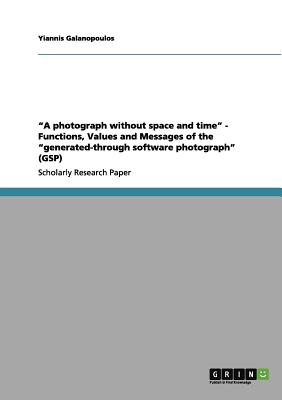 A Photograph Without Space and Time. Functions, Values and Messages of the Generated-Through Software Photograph (Gsp) - Galanopoulos, Yiannis