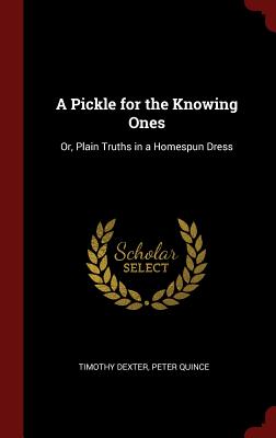 A Pickle for the Knowing Ones: Or, Plain Truths in a Homespun Dress - Dexter, Timothy, and Quince, Peter, pse