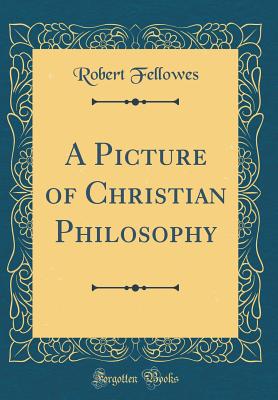 A Picture of Christian Philosophy (Classic Reprint) - Fellowes, Robert