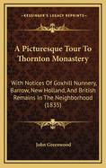 A Picturesque Tour to Thornton Monastery: With Notices of Goxhill Nunnery, Barrow, New Holland, and British Remains in the Neighborhood (1835)