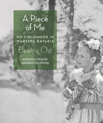 A Piece of Me: My Childhood in Wartime Bavaria - Ost, Beatrix, and Solomon, Andrew (Introduction by)