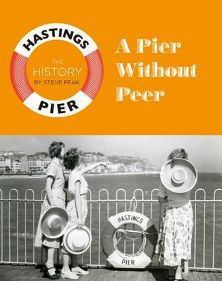 A Pier Without Peer: The History of Hastings Pier - Peak, Steve