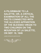 A Pilgrimage to La Salette; Or, a Critical Examination of All the Facts Connected with the Alleged Apparition of the Blessed Virgin to Two Children on the Mountain of La Salette, on Sep. 19, 1846