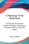 A Pilgrimage To My Motherland: An Account Of A Journey Among The Egbas And Yorubas Of Central Africa, In 1859-60 (1861)