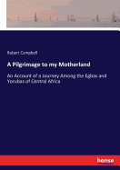 A Pilgrimage to my Motherland: An Account of a Journey Among the Egbas and Yorubas of Central Africa