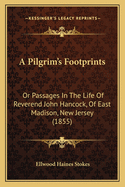 A Pilgrim's Footprints: Or Passages In The Life Of Reverend John Hancock, Of East Madison, New Jersey (1855)