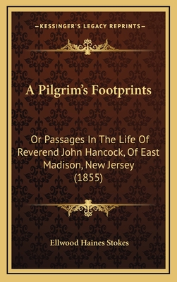 A Pilgrim's Footprints: Or Passages in the Life of Reverend John Hancock, of East Madison, New Jersey (1855) - Stokes, Ellwood Haines