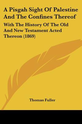 A Pisgah Sight Of Palestine And The Confines Thereof: With The History Of The Old And New Testament Acted Thereon (1869) - Fuller, Thomas