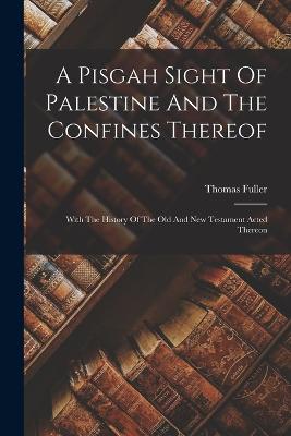 A Pisgah Sight Of Palestine And The Confines Thereof: With The History Of The Old And New Testament Acted Thereon - Fuller, Thomas