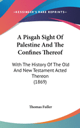 A Pisgah Sight of Palestine and the Confines Thereof: With the History of the Old and New Testament Acted Thereon