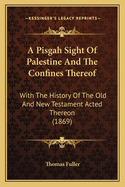 A Pisgah Sight of Palestine and the Confines Thereof: With the History of the Old and New Testament Acted Thereon