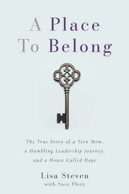 A Place to Belong: The True Story of a Teen Mom, a Humbling Leadership Journey, and a House Called Hope - Flory, Susy, and Steven, Lisa