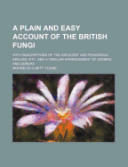 A Plain and Easy Account of the British Fungi: With Descriptions of the Esculent and Poisonous Species, Etc. and a Tabular Arrangement of Orders and Genera