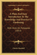 A Plain And Easy Introduction To The Knowledge And Practice Of Gardening: With Hints On Fishponds (1813)