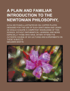 A Plain and Familiar Introduction to the Newtonian Philosophy: In Six Sections Illustrated by Six Copper Plates; Designed for the Use of Such Gentlemen and Ladies as Would Acquire a Competent Knowledge of This Science, Without Mathematical Learning