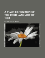A Plain Exposition of the Irish Land Act of 1881