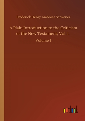 A Plain Introduction to the Criticism of the New Testament, Vol. I.: Volume 1 - Scrivener, Frederick Henry Ambrose