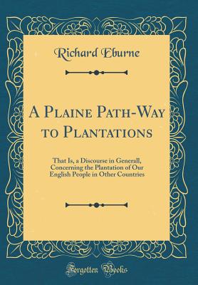 A Plaine Path-Way to Plantations: That Is, a Discourse in Generall, Concerning the Plantation of Our English People in Other Countries (Classic Reprint) - Eburne, Richard