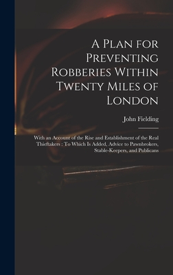 A Plan for Preventing Robberies Within Twenty Miles of London: With an Account of the Rise and Establishment of the Real Thieftakers: To Which Is Added, Advice to Pawnbrokers, Stable-Keepers, and Publicans - Fielding, John