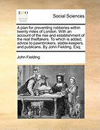 A Plan for Preventing Robberies Within Twenty Miles of London: With an Account of the Rise and Establishment of the Real Thieftakers: To Which Is Added, Advice to Pawnbrokers, Stable-Keepers, and Publicans