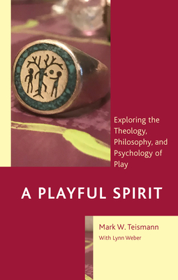 A Playful Spirit: Exploring the Theology, Philosophy, and Psychology of Play - Teismann, Mark W, and Weber, Lynn