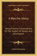 A Plea For Africa: Being Familiar Conversations On The Subject Of Slavery And Colonization