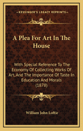 A Plea for Art in the House: With Special Reference to the Economy of Collecting Works of Art, and the Importance of Taste in Education and Morals (1878)