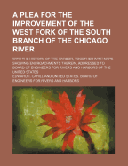 A Plea for the Improvement of the West Fork of the South Branch of the Chicago River; With the History of the Harbor, Together with Maps Showing Encroachments Therein, Addressed to Board of Engineers for Rivers and Harbors of the United States