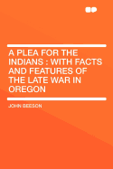 A Plea for the Indians: With Facts and Features of the Late War in Oregon