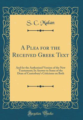 A Plea for the Received Greek Text: And for the Authorized Version of the New Teastament; In Answer to Some of the Dean of Canterbury's Criticisms on Both (Classic Reprint) - Malan, S C, Dr.