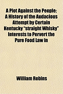 A Plot Against the People; A History of the Audacious Attempt by Certain Kentucky Straight Whisky Interests to Pervert the Pure Food Law in