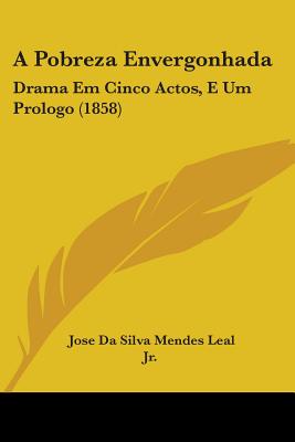 A Pobreza Envergonhada: Drama Em Cinco Actos, E Um Prologo (1858) - Leal, Jose Da Silva Mendes, Jr.