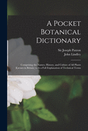 A Pocket Botanical Dictionary; Comprising the Names, History, and Culture of All Plants Known in Britain; With a Full Explanation of Technical Terms