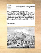 A Pocket Vade-Mecum Through Monmouthshire, and Part of South Wales: Containing a Particular Description of the Views, and an Account of the Antiquities, Curiosities, in the Counties of Monmouth, Glamorgan, Carmarthen, and Brecknock