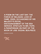 A Poem on the Last Day. the Force of Religion. Love of Fame. Odes, Occasioned by His Majesty's Royal Encouragement of the Sea Service. Epistles to Mr. Pope. a Paraphrase on Part of the Book of Job. Ocean. Sea-Piece