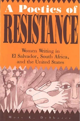 A Poetics of Resistance: Women Writing in El Salvador, South Africa, and the United States - Deshazer, Mary K