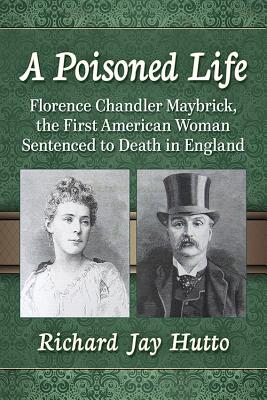 A Poisoned Life: Florence Chandler Maybrick, the First American Woman Sentenced to Death in England - Hutto, Richard Jay