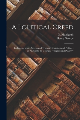 A Political Creed [microform]: Embracing Some Ascertained Truths in Sociology and Politics; an Answer to H. George's "Progress and Poverty" - Manigault, G (Gabriel) 1809-1888 (Creator), and George, Henry 1839-1897