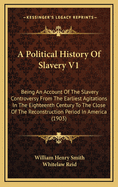 A Political History of Slavery V1: Being an Account of the Slavery Controversy from the Earliest Agitations in the Eighteenth Century to the Close of the Reconstruction Period in America (1903)