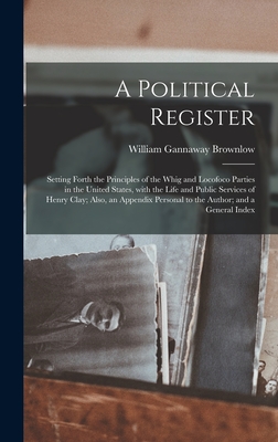 A Political Register: Setting Forth the Principles of the Whig and Locofoco Parties in the United States, With the Life and Public Services of Henry Clay; Also, an Appendix Personal to the Author; and a General Index - Brownlow, William Gannaway 1805-1877