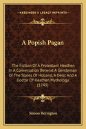 A Popish Pagan: The Fiction Of A Protestant Heathen In A Conversation Betwixt A Gentleman Of The States Of Holland, A Deist And A Doctor Of Heathen Mythology (1743)