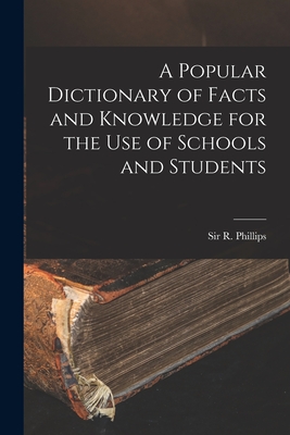 A Popular Dictionary of Facts and Knowledge for the Use of Schools and Students - Phillips, R (richard), Sir (Creator)
