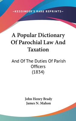 A Popular Dictionary Of Parochial Law And Taxation: And Of The Duties Of Parish Officers (1834) - Brady, John Henry (Editor), and Mahon, James N (Editor)