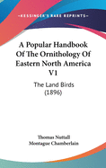 A Popular Handbook Of The Ornithology Of Eastern North America V1: The Land Birds (1896)